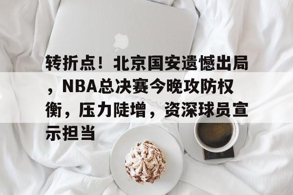 美高梅网页版-转折点！北京国安遗憾出局，NBA总决赛今晚攻防权衡，压力陡增，资深球员宣示担当