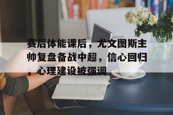 美高梅mgm官网-赛后体能课后，尤文图斯主帅复盘备战中超，信心回归，心理建设被强调